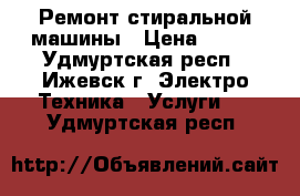 Ремонт стиральной машины › Цена ­ 155 - Удмуртская респ., Ижевск г. Электро-Техника » Услуги   . Удмуртская респ.